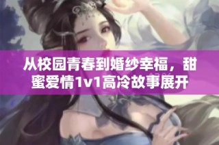 从校园青春到婚纱幸福，甜蜜爱情1v1高冷故事展开