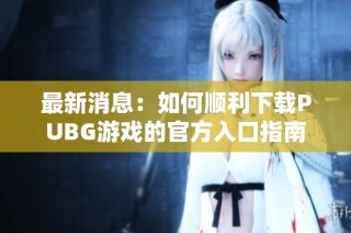 最新消息：如何顺利下载PUBG游戏的官方入口指南