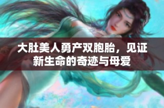 大肚美人勇产双胞胎，见证新生命的奇迹与母爱