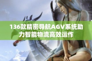 136款精密导航AGV系统助力智能物流高效运作