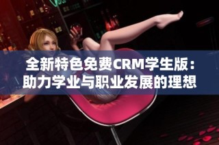 全新特色免费CRM学生版：助力学业与职业发展的理想选择