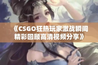 《CSGO狂热玩家激战瞬间精彩回顾高清视频分享》