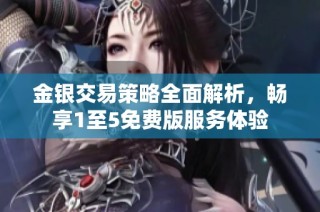 金银交易策略全面解析，畅享1至5免费版服务体验