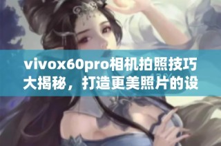 vivox60pro相机拍照技巧大揭秘，打造更美照片的设置方法