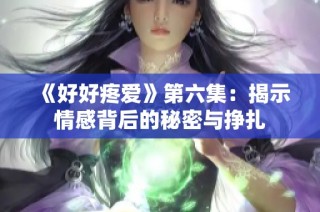 《好好疼爱》第六集：揭示情感背后的秘密与挣扎