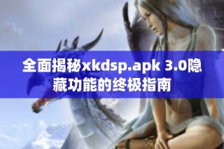 全面揭秘xkdsp.apk 3.0隐藏功能的终极指南