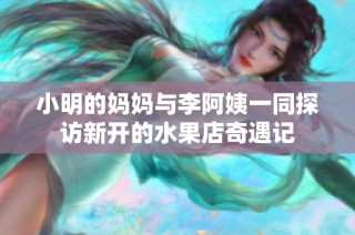 小明的妈妈与李阿姨一同探访新开的水果店奇遇记