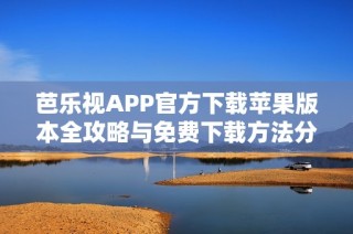 芭乐视APP官方下载苹果版本全攻略与免费下载方法分享