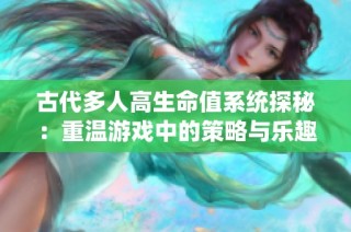 古代多人高生命值系统探秘：重温游戏中的策略与乐趣