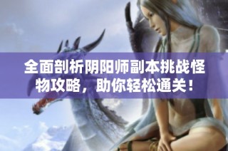 全面剖析阴阳师副本挑战怪物攻略，助你轻松通关！