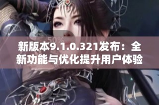 新版本9.1.0.321发布：全新功能与优化提升用户体验