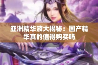 亚洲精华液大揭秘：国产精华真的值得购买吗