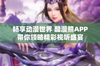 畅享动漫世界 酷漫熊APP带你领略精彩视听盛宴