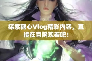 探索糖心Vlog精彩内容，直接在官网观看吧！