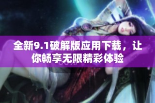 全新9.1破解版应用下载，让你畅享无限精彩体验