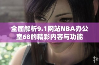 全面解析9.1网站NBA办公室68的精彩内容与功能