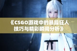 《CSGO游戏中的暴躁狂人技巧与精彩瞬间分析》