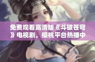 免费观看高清版《斗破苍穹》电视剧，樱桃平台热播中