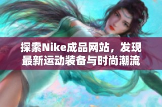 探索Nike成品网站，发现最新运动装备与时尚潮流