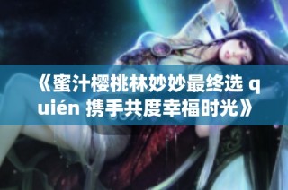 《蜜汁樱桃林妙妙最终选 quién 携手共度幸福时光》