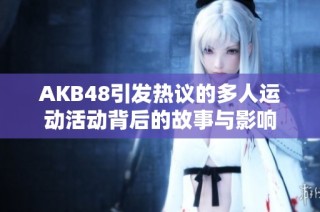 AKB48引发热议的多人运动活动背后的故事与影响