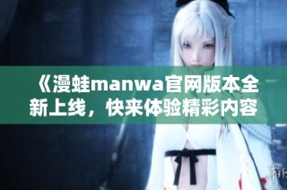 《漫蛙manwa官网版本全新上线，快来体验精彩内容吧》