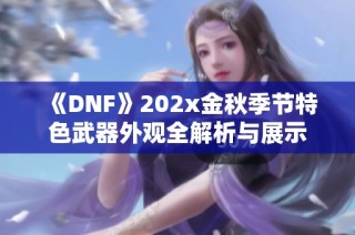 《DNF》202x金秋季节特色武器外观全解析与展示