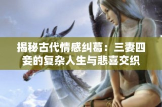 揭秘古代情感纠葛：三妻四妾的复杂人生与悲喜交织