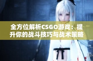 全方位解析CSGO游戏：提升你的战斗技巧与战术策略