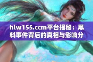 hlw155.ccm平台揭秘：黑料事件背后的真相与影响分析