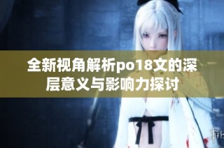 全新视角解析po18文的深层意义与影响力探讨