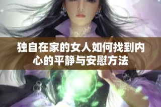 独自在家的女人如何找到内心的平静与安慰方法