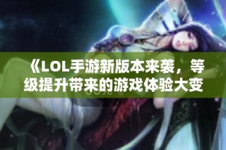 《LOL手游新版本来袭，等级提升带来的游戏体验大变革解析》