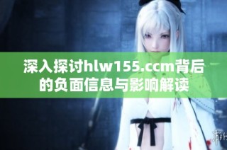 深入探讨hlw155.ccm背后的负面信息与影响解读