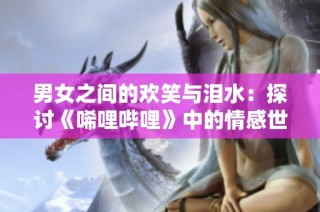 男女之间的欢笑与泪水：探讨《唏哩哔哩》中的情感世界