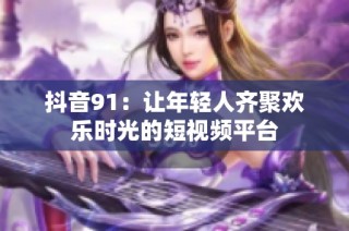 抖音91：让年轻人齐聚欢乐时光的短视频平台