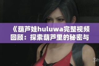 《葫芦娃huluwa完整视频回顾：探索葫芦里的秘密与故事》