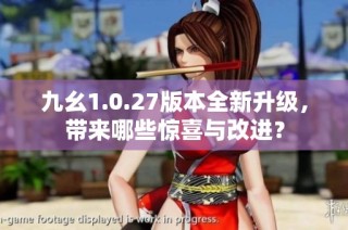 九幺1.0.27版本全新升级，带来哪些惊喜与改进？