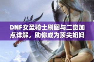 DNF女圣骑士刷图与二觉加点详解，助你成为顶尖奶妈