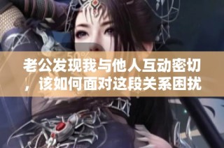 老公发现我与他人互动密切，该如何面对这段关系困扰