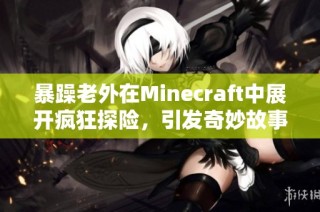 暴躁老外在Minecraft中展开疯狂探险，引发奇妙故事