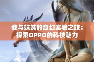 我与妹妹的奇幻实验之旅：探索OPPO的科技魅力