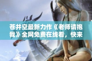 苍井空最新力作《老师请抱我》全网免费在线看，快来欣赏吧！