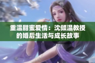 重温甜蜜爱情：沈倾温教授的婚后生活与成长故事