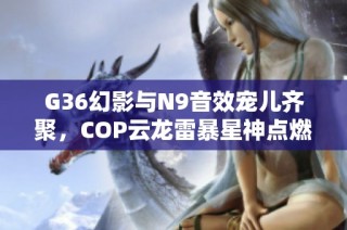 G36幻影与N9音效宠儿齐聚，COP云龙雷暴星神点燃冠军之路