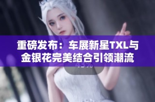 重磅发布：车展新星TXL与金银花完美结合引领潮流