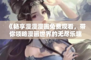 《畅享漫漫漫画免费观看，带你领略漫画世界的无尽乐趣》