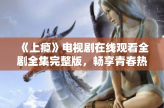 《上瘾》电视剧在线观看全剧全集完整版，畅享青春热血故事