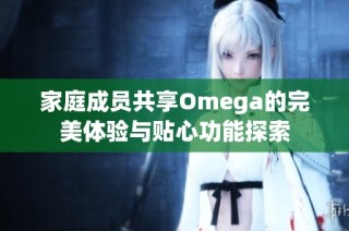 家庭成员共享Omega的完美体验与贴心功能探索