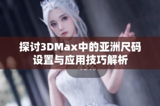 探讨3DMax中的亚洲尺码设置与应用技巧解析